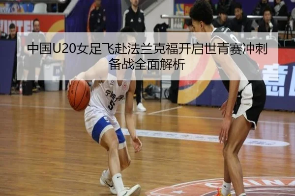 中国U20女足飞赴法兰克福开启世青赛冲刺备战全面解析