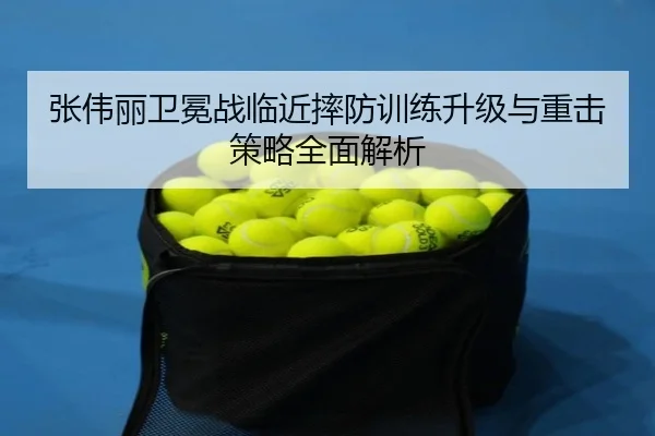 张伟丽卫冕战临近摔防训练升级与重击策略全面解析